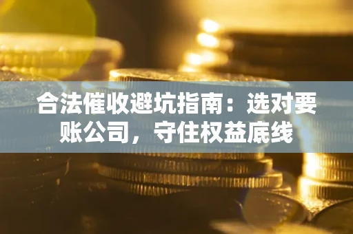 北京合法催收避坑指南：选对要账公司，守住权益底线