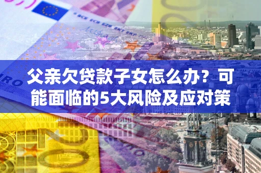 北京父亲欠贷款子女怎么办?可能面临的5大风险及应对策略 北京父亲欠贷款子女怎么办?可能面临的5大风险及应对策略