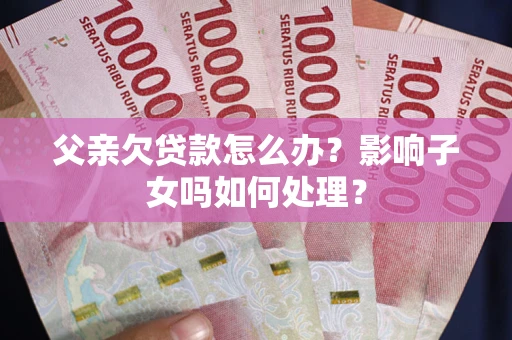 北京父亲欠贷款怎么办？影响子女吗如何处理？