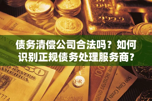 北京债务清偿公司合法吗？如何识别正规债务处理服务商？