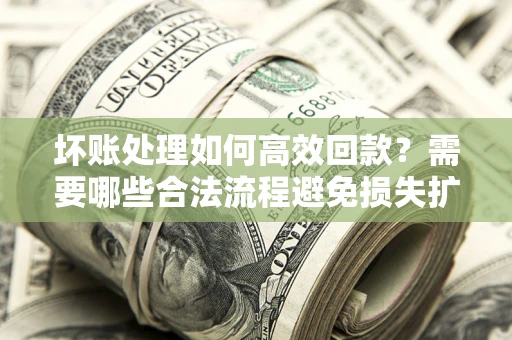 北京坏账处理如何高效回款？需要哪些合法流程避免损失扩大？