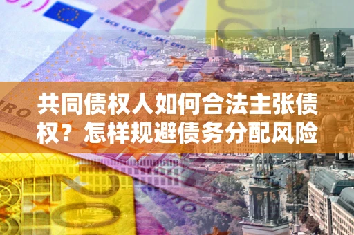 北京共同债权人如何合法主张债权？怎样规避债务分配风险？