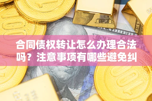 北京合同债权转让怎么办理合法吗？注意事项有哪些避免纠纷？