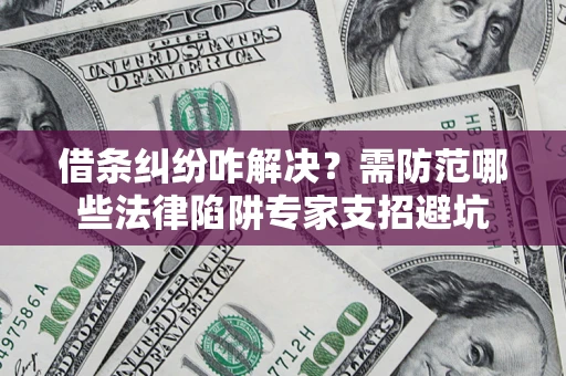 北京借条纠纷咋解决？需防范哪些法律陷阱专家支招避坑