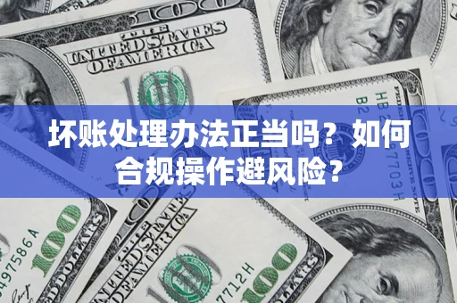 北京坏账处理办法正当吗？如何合规操作避风险？