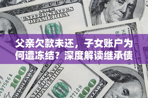 北京父亲欠款未还，子女账户为何遭冻结？深度解读继承债务迷局