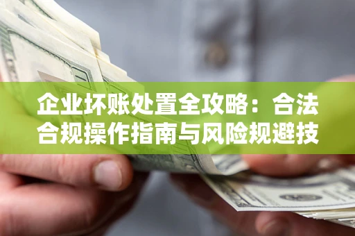北京企业坏账处置全攻略：合法合规操作指南与风险规避技巧解析
