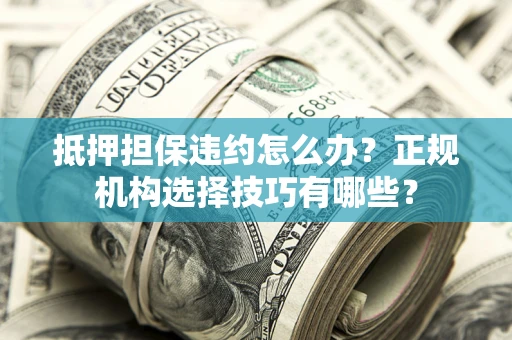 北京抵押担保违约怎么办？正规机构选择技巧有哪些？