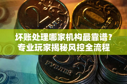 北京坏账处理哪家机构最靠谱？专业玩家揭秘风控全流程