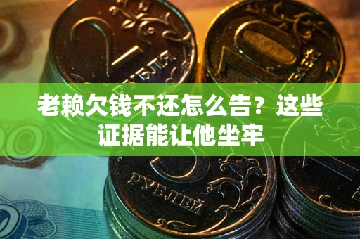 北京老赖欠钱不还怎么告？这些证据能让他坐牢