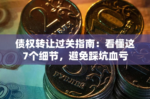 北京债权转让过关指南：看懂这7个细节，避免踩坑血亏