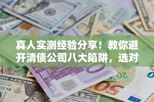 北京真人实测经验分享！教你避开清债公司八大陷阱，选对机构少走十年弯路