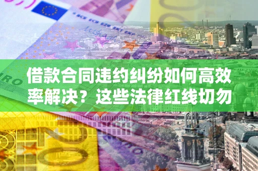 北京借款合同违约纠纷如何高效率解决？这些法律红线切勿触碰