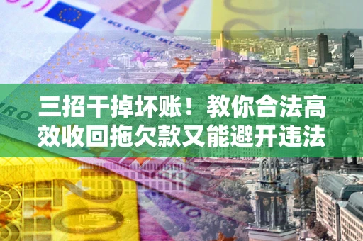 北京三招干掉坏账！教你合法高效收回拖欠款又能避开违法雷区