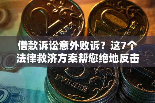北京借款诉讼意外败诉？这7个法律救济方案帮您绝地反击！