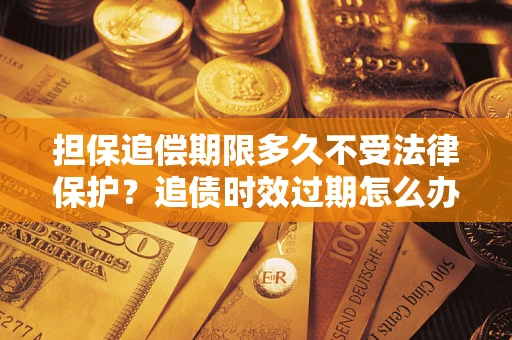 北京担保追偿期限多久不受法律保护？追债时效过期怎么办？