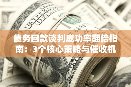 北京债务回款谈判成功率翻倍指南：3个核心策略与催收机构避坑法则