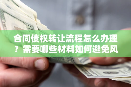 北京合同债权转让流程怎么办理？需要哪些材料如何避免风险？