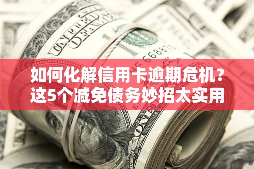 北京如何化解信用卡逾期危机？这5个减免债务妙招太实用