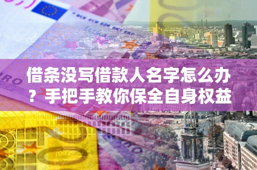 北京借条没写借款人名字怎么办？手把手教你保全自身权益