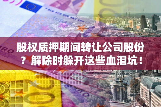 北京股权质押期间转让公司股份？解除时躲开这些血泪坑！