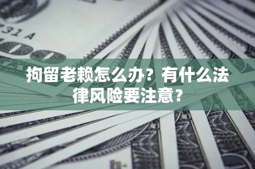 北京拘留老赖怎么办？有什么法律风险要注意？
