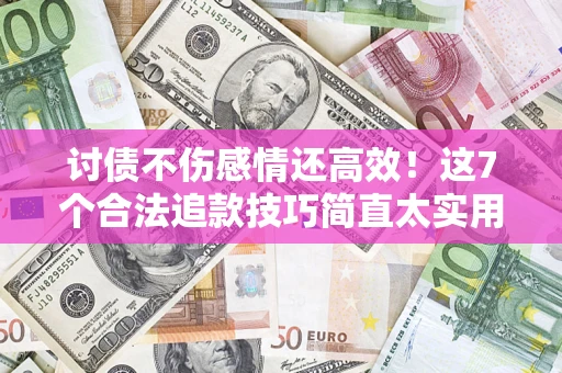 北京讨债不伤感情还高效！这7个合法追款技巧简直太实用