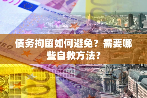 北京债务拘留如何避免？需要哪些自救方法？