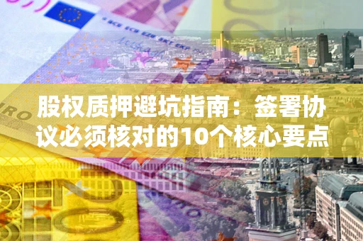 北京股权质押避坑指南:签署协议必须核对的10个核心要点 北京股权质押避坑指南:签署协议必须核对的10个核心要点