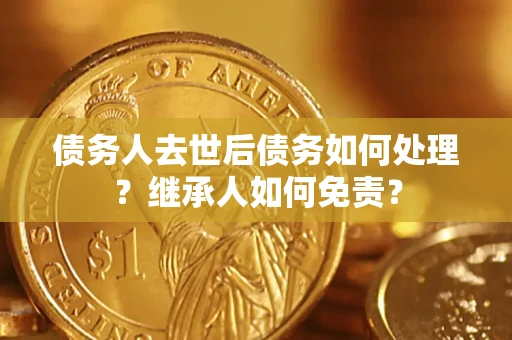 北京债务人去世后债务如何处理？继承人如何免责？