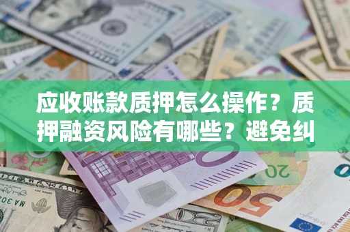 北京应收账款质押怎么操作？质押融资风险有哪些？避免纠纷高效融资技巧