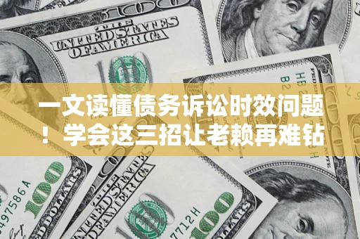 北京一文读懂债务诉讼时效问题！学会这三招让老赖再难钻空子
