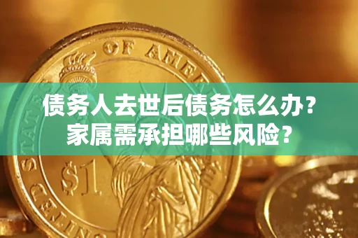 北京债务人去世后债务怎么办？家属需承担哪些风险？