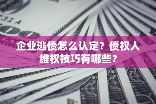 北京企业逃债怎么认定？债权人维权技巧有哪些？