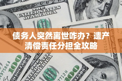 北京债务人突然离世咋办？遗产清偿责任分担全攻略