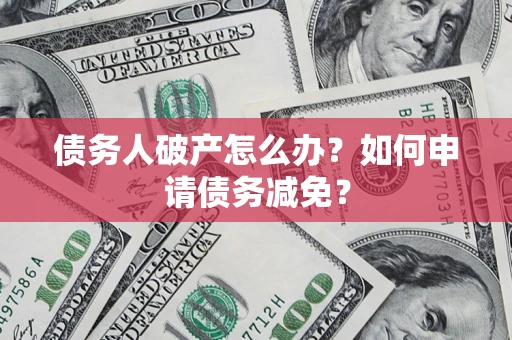 北京债务人破产怎么办？如何申请债务减免？