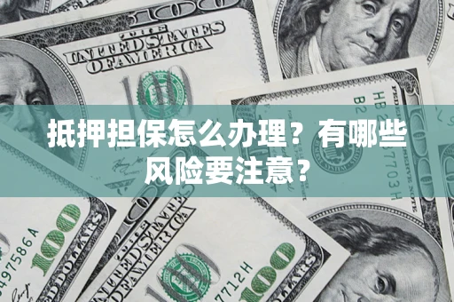 北京抵押担保怎么办理？有哪些风险要注意？
