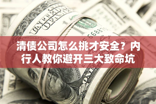 北京清债公司怎么挑才安全?内行人教你避开三大致命坑 北京清债公司怎么挑才安全?内行人教你避开三大致命坑