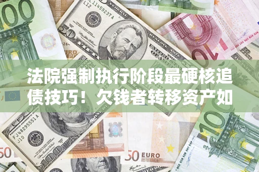 北京法院强制执行阶段最硬核追债技巧！欠钱者转移资产如何破解？