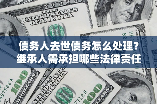 北京债务人去世债务怎么处理？继承人需承担哪些法律责任？