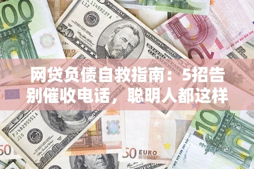 北京网贷负债自救指南：5招告别催收电话，聪明人都这样做