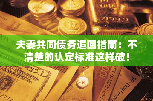北京夫妻共同债务追回指南：不清楚的认定标准这样破！