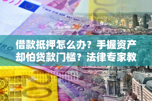 北京借款抵押怎么办？手握资产却怕贷款门槛？法律专家教你办抵押不踩坑