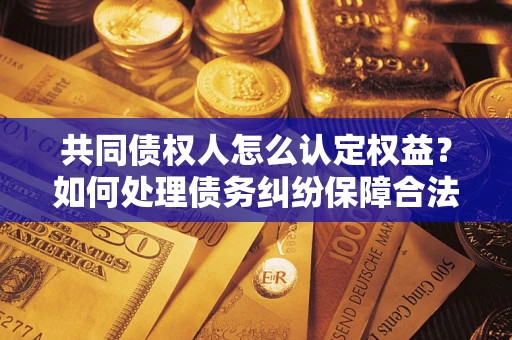 北京共同债权人怎么认定权益？如何处理债务纠纷保障合法权益？