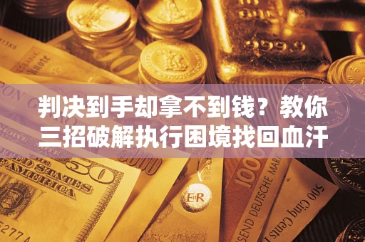北京判决到手却拿不到钱？教你三招破解执行困境找回血汗钱
