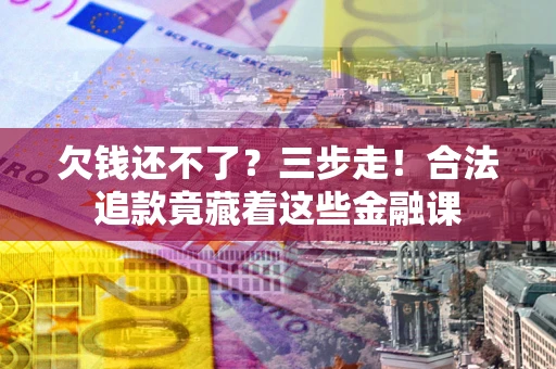 北京欠钱还不了？三步走！合法追款竟藏着这些金融课