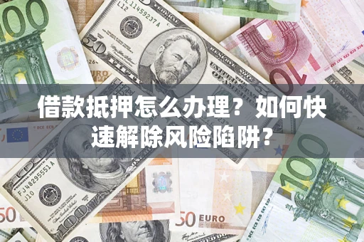 北京借款抵押怎么办理？如何快速解除风险陷阱？