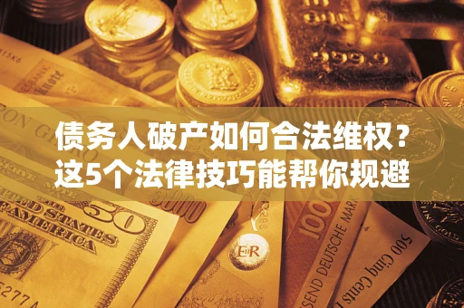 北京债务人破产如何合法维权？这5个法律技巧能帮你规避风险