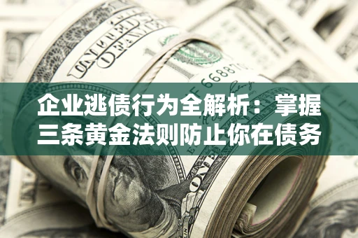 北京企业逃债行为全解析：掌握三条黄金法则防止你在债务乱局中“踩雷”
