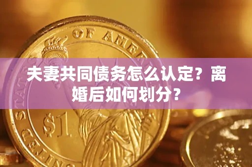 北京夫妻共同债务怎么认定？离婚后如何划分？